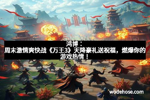 鸿博：周末激情爽快战《万王3》天降豪礼送祝福，燃爆你的游戏热情！